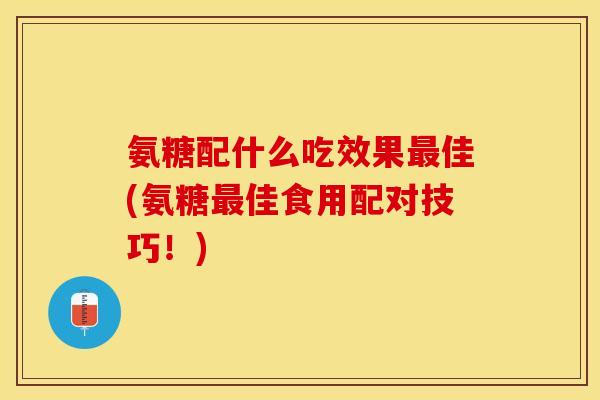 氨糖配什么吃效果佳(氨糖佳食用配对技巧!) 氨糖配什么吃效果佳(氨糖佳食用配对技巧!)
