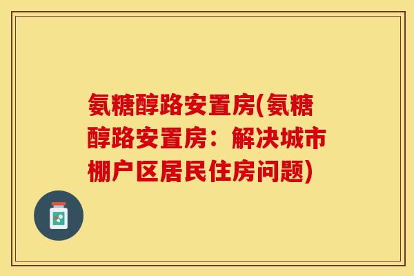 氨糖醇路安置房(氨糖醇路安置房：解决城市棚户区居民住房问题)