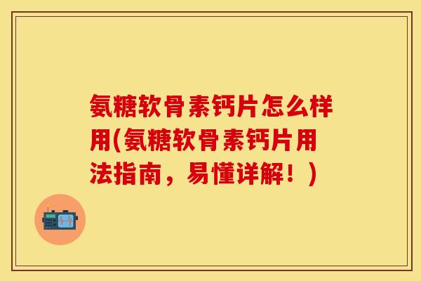 氨糖软骨素钙片怎么样用(氨糖软骨素钙片用法指南，易懂详解！)