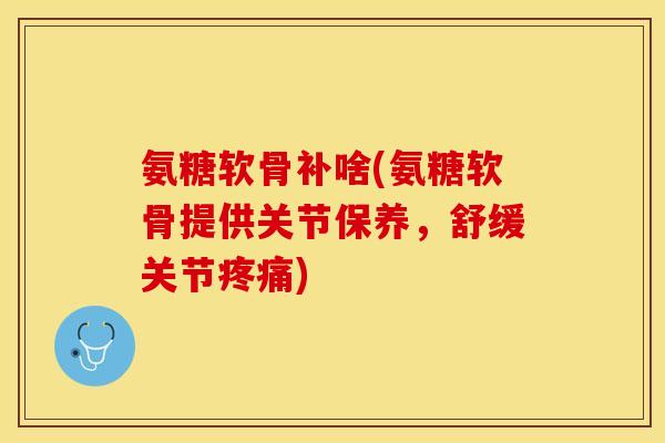 氨糖软骨补啥(氨糖软骨提供关节保养，舒缓关节)