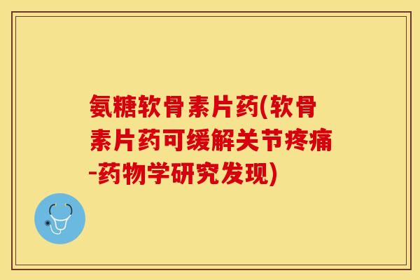 氨糖软骨素片药(软骨素片药可缓解关节疼痛-药物学研究发现)