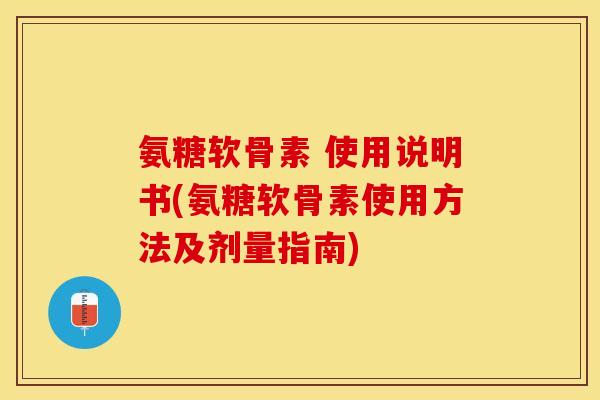 氨糖软骨素 使用说明书(氨糖软骨素使用方法及剂量指南)