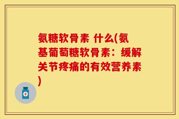 氨糖软骨素 什么(氨基葡萄糖软骨素：缓解关节疼痛的有效营养素)