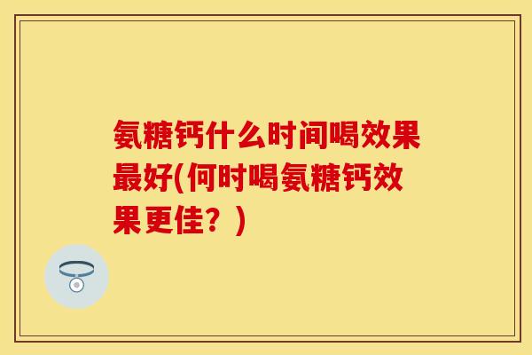 氨糖钙什么时间喝效果最好(何时喝氨糖钙效果更佳？)