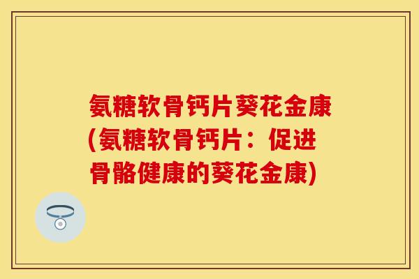 氨糖软骨钙片葵花金康(氨糖软骨钙片：促进骨骼健康的葵花金康)