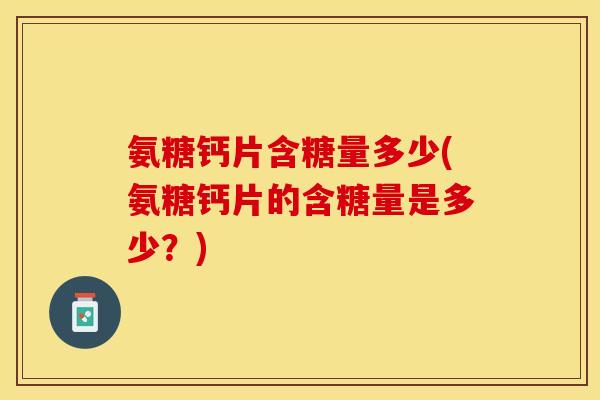 氨糖钙片含糖量多少(氨糖钙片的含糖量是多少？)