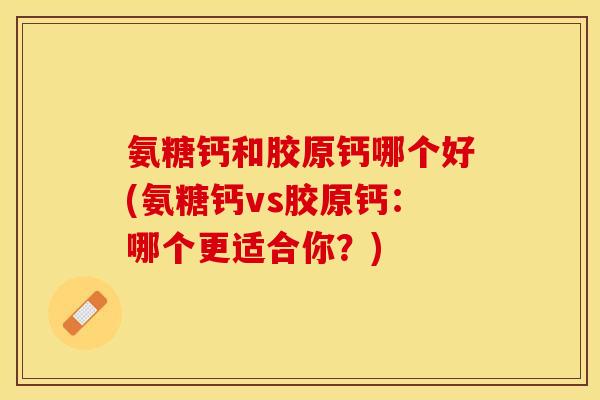 氨糖钙和胶原钙哪个好(氨糖钙vs胶原钙：哪个更适合你？)