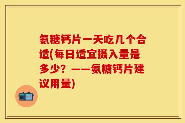 氨糖钙片一天吃几个合适(每日适宜摄入量是多少?——氨糖钙片建议用量) 氨糖钙片一天吃几个合适(每日适宜摄入量是多少?——氨糖钙片建议用量)