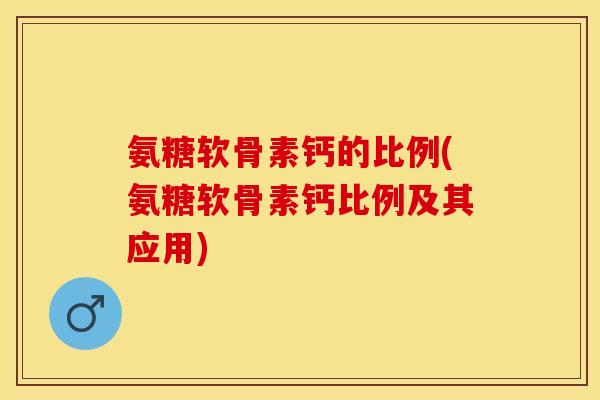 氨糖软骨素钙的比例(氨糖软骨素钙比例及其应用)