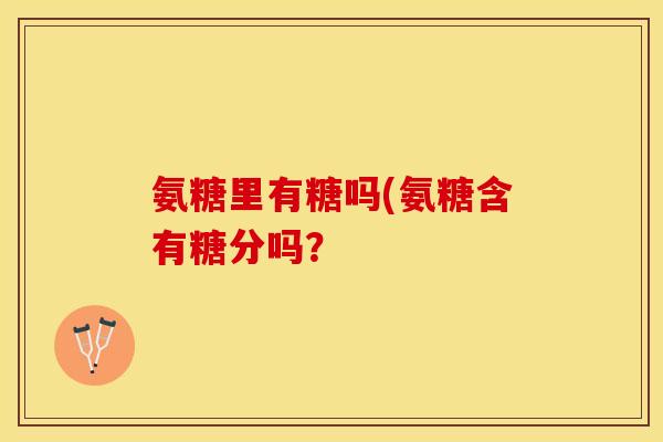氨糖里有糖吗(氨糖含有糖分吗？