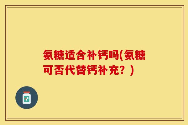 氨糖适合补钙吗(氨糖可否代替钙补充？)