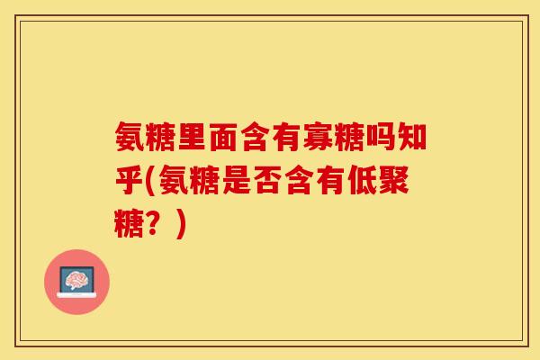 氨糖里面含有寡糖吗知乎(氨糖是否含有低聚糖?) 氨糖里面含有寡糖吗知乎(氨糖是否含有低聚糖?)