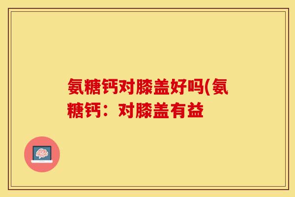 氨糖钙对膝盖好吗(氨糖钙：对膝盖有益
