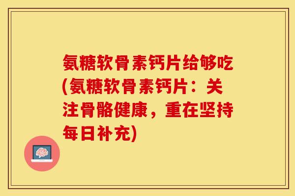 氨糖软骨素钙片给够吃(氨糖软骨素钙片：关注骨骼健康，重在坚持每日补充)