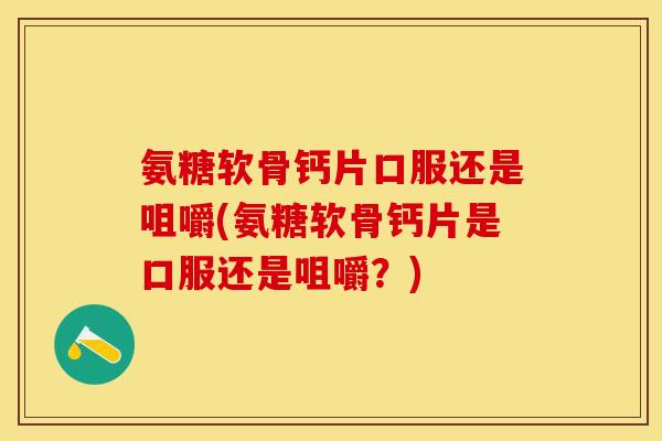 氨糖软骨钙片口服还是咀嚼(氨糖软骨钙片是口服还是咀嚼？)