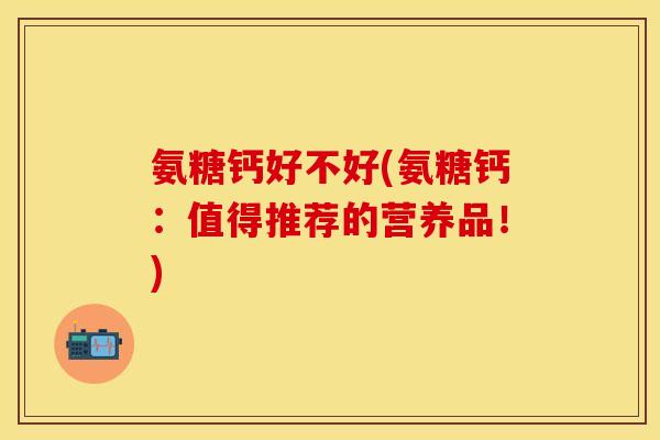 氨糖钙好不好(氨糖钙：值得推荐的营养品！)