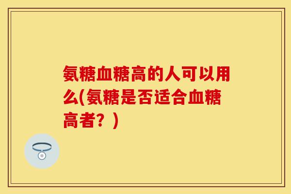 氨糖血糖高的人可以用么(氨糖是否适合血糖高者？)