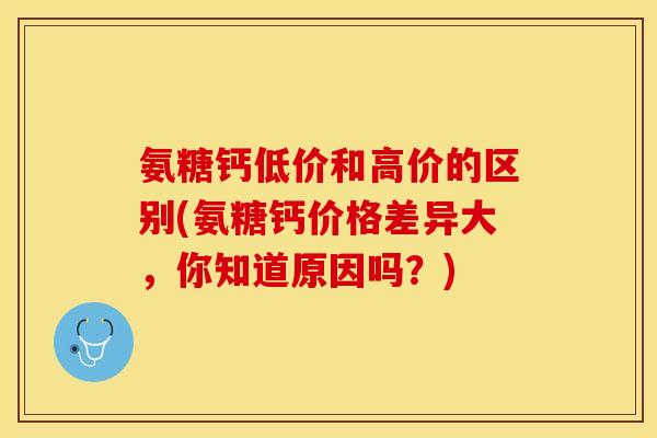 氨糖钙低价和高价的区别(氨糖钙价格差异大，你知道原因吗？)