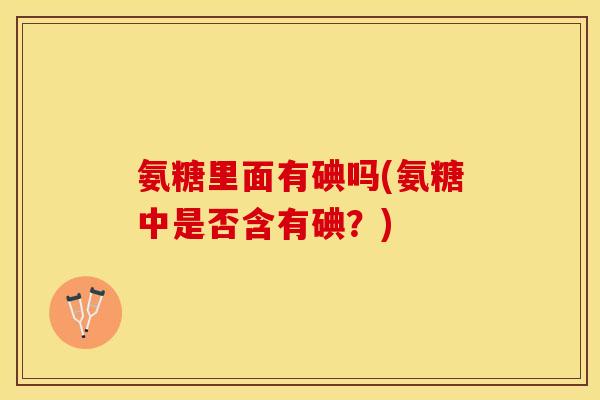 氨糖里面有碘吗(氨糖中是否含有碘？)