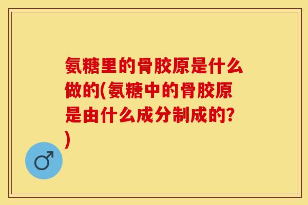 氨糖里的骨胶原是什么做的(氨糖中的骨胶原是由什么成分制成的?) 氨糖里的骨胶原是什么做的(氨糖中的骨胶原是由什么成分制成的?)