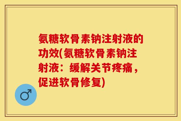 氨糖软骨素钠注射液的功效(氨糖软骨素钠注射液：缓解关节疼痛，促进软骨修复)