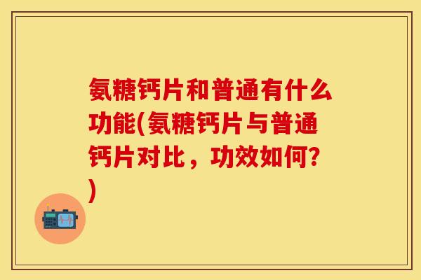 氨糖钙片和普通有什么功能(氨糖钙片与普通钙片对比,功效如何?) 氨糖钙片和普通有什么功能(氨糖钙片与普通钙片对比,功效如何?)