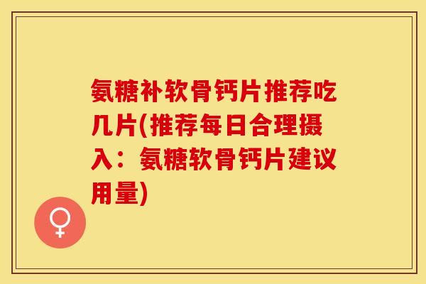 氨糖补软骨钙片推荐吃几片(推荐每日合理摄入：氨糖软骨钙片建议用量)