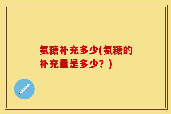 氨糖补充多少(氨糖的补充量是多少？)