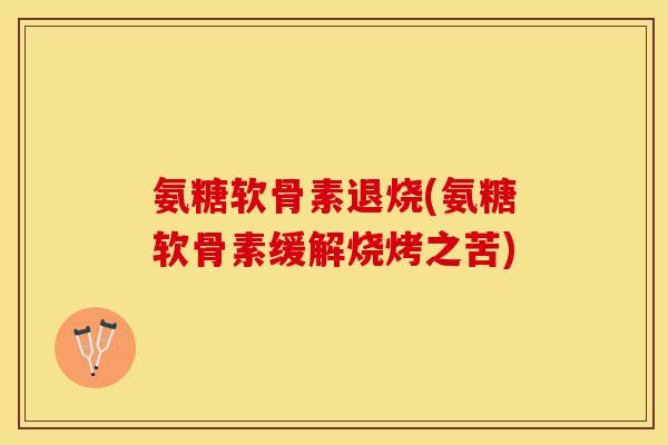 氨糖软骨素退烧(氨糖软骨素缓解烧烤之苦)