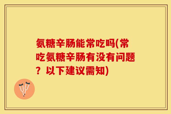 氨糖辛肠能常吃吗(常吃氨糖辛肠有没有问题？以下建议需知)