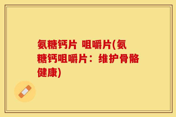氨糖钙片 咀嚼片(氨糖钙咀嚼片：维护骨骼健康)