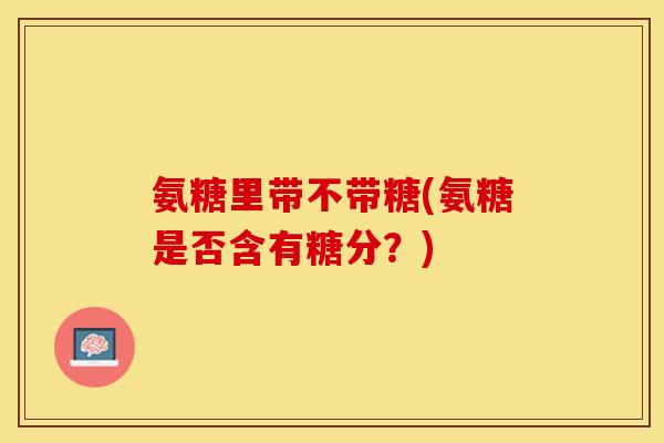 氨糖里带不带糖(氨糖是否含有糖分？)