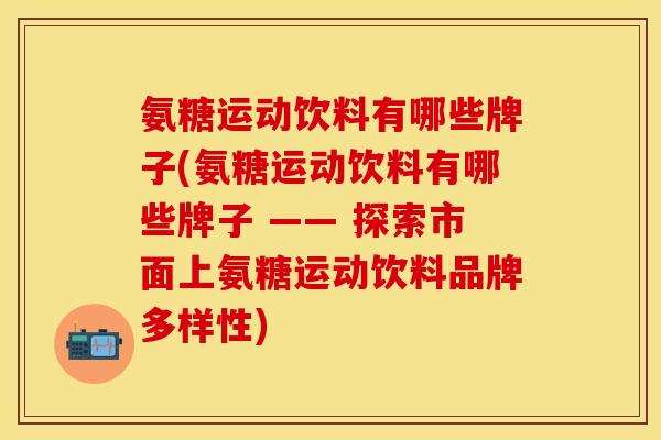 氨糖运动饮料有哪些牌子(氨糖运动饮料有哪些牌子 —— 探索市面上氨糖运动饮料品牌多样性)
