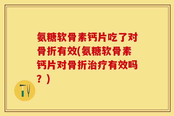 氨糖软骨素钙片吃了对骨折有效(氨糖软骨素钙片对骨折治疗有效吗？)
