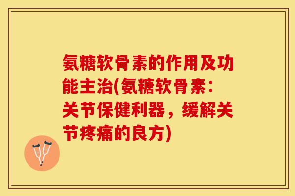 氨糖软骨素的作用及功能主治(氨糖软骨素：关节保健利器，缓解关节疼痛的良方)