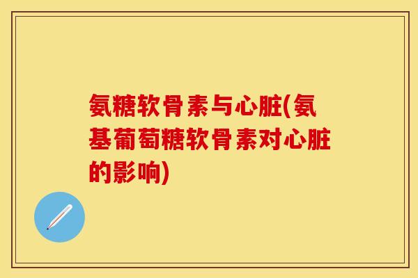 氨糖软骨素与心脏(氨基葡萄糖软骨素对心脏的影响)