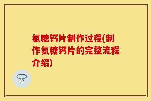 氨糖钙片制作过程(制作氨糖钙片的完整流程介绍)