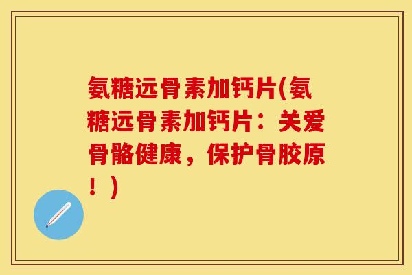 氨糖远骨素加钙片(氨糖远骨素加钙片：关爱骨骼健康，保护骨胶原！)