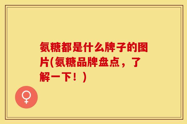 氨糖都是什么牌子的图片(氨糖品牌盘点，了解一下！)