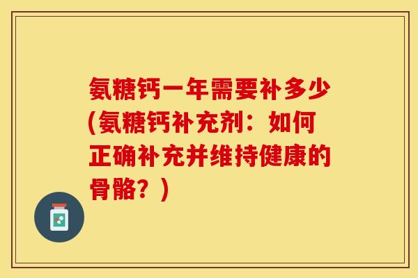氨糖钙一年需要补多少(氨糖钙补充剂:如何正确补充并维持健康的骨骼?) 氨糖钙一年需要补多少(氨糖钙补充剂:如何正确补充并维持健康的骨骼?)