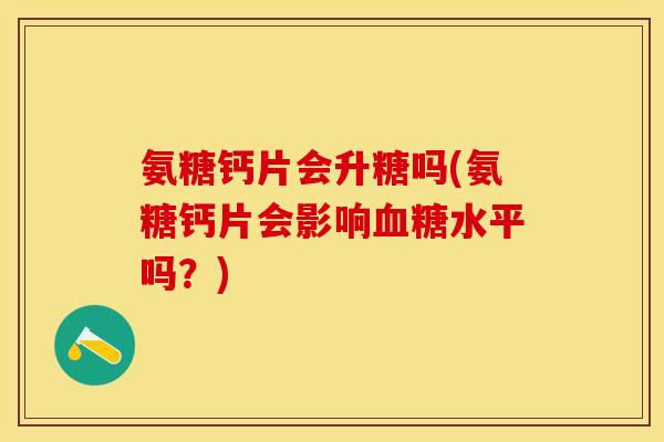 氨糖钙片会升糖吗(氨糖钙片会影响血糖水平吗？)