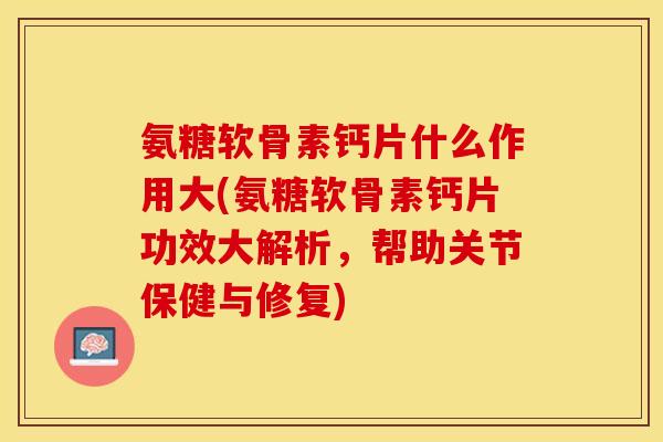 氨糖软骨素钙片什么作用大(氨糖软骨素钙片功效大解析，帮助关节保健与修复)