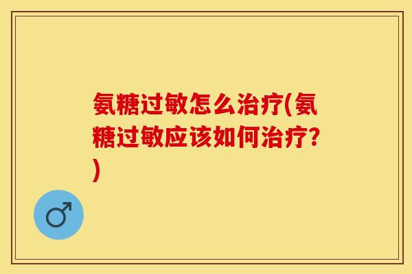 氨糖过敏怎么治疗(氨糖过敏应该如何治疗？)