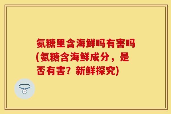 氨糖里含海鲜吗有害吗(氨糖含海鲜成分，是否有害？新鲜探究)