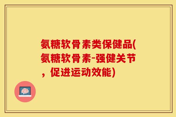 氨糖软骨素类保健品(氨糖软骨素-强健关节，促进运动效能)