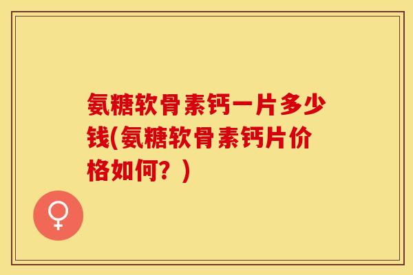 氨糖软骨素钙一片多少钱(氨糖软骨素钙片价格如何？)