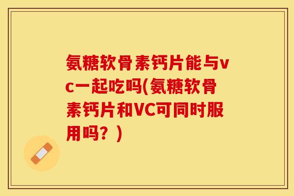 氨糖软骨素钙片能与vc一起吃吗(氨糖软骨素钙片和VC可同时服用吗？)