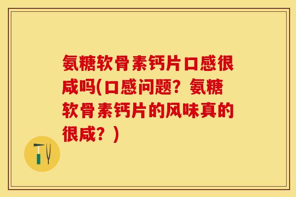 氨糖软骨素钙片口感很咸吗(口感问题？氨糖软骨素钙片的风味真的很咸？)