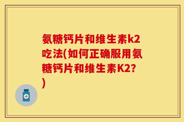 氨糖钙片和维生素k2吃法(如何正确服用氨糖钙片和维生素K2？)
