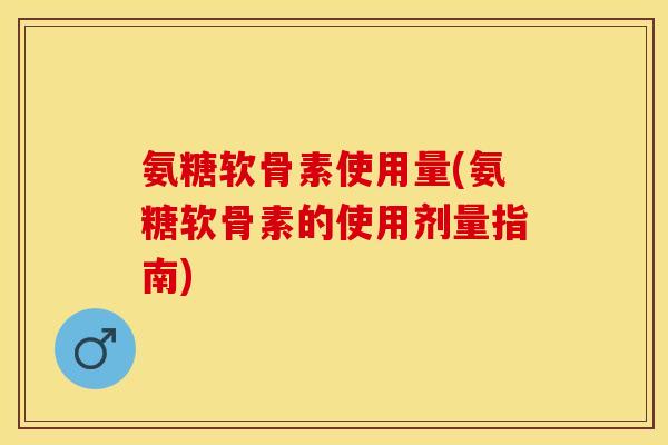 氨糖软骨素使用量(氨糖软骨素的使用剂量指南)